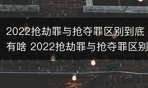 2022抢劫罪与抢夺罪区别到底有啥 2022抢劫罪与抢夺罪区别到底有啥不一样