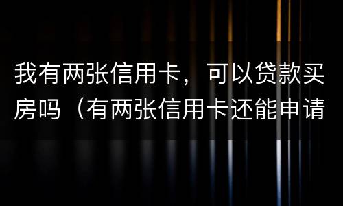 我有两张信用卡，可以贷款买房吗（有两张信用卡还能申请其他的吗）