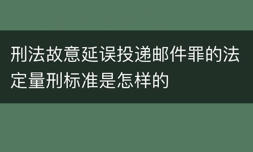 刑法故意延误投递邮件罪的法定量刑标准是怎样的