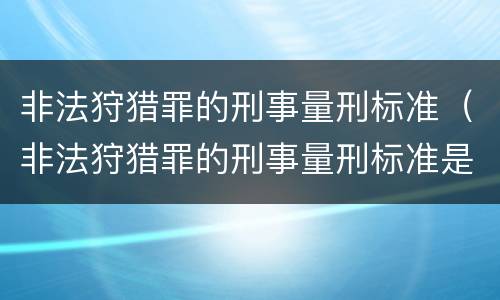 非法狩猎罪的刑事量刑标准（非法狩猎罪的刑事量刑标准是什么）