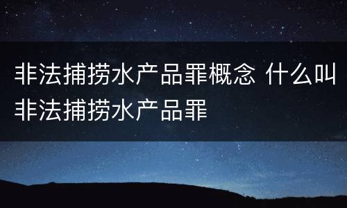 非法捕捞水产品罪概念 什么叫非法捕捞水产品罪