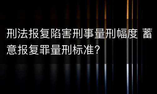 刑法报复陷害刑事量刑幅度 蓄意报复罪量刑标准?