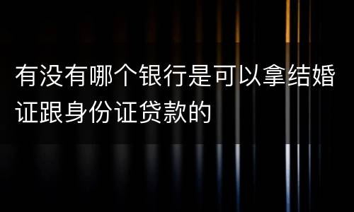 有没有哪个银行是可以拿结婚证跟身份证贷款的