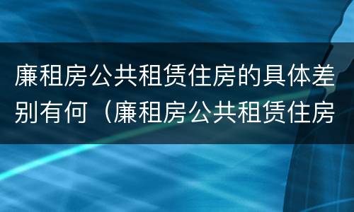 廉租房公共租赁住房的具体差别有何（廉租房公共租赁住房的具体差别有何影响）