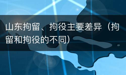 山东拘留、拘役主要差异（拘留和拘役的不同）
