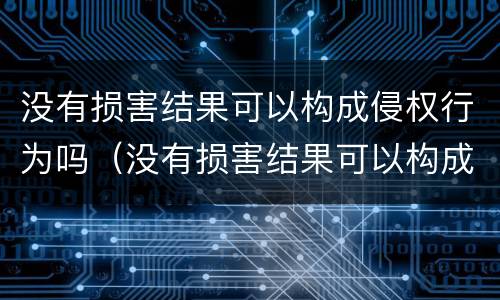 没有损害结果可以构成侵权行为吗（没有损害结果可以构成侵权行为吗为什么）