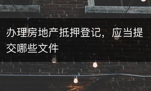 办理房地产抵押登记，应当提交哪些文件