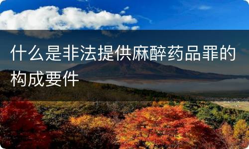 什么是非法提供麻醉药品罪的构成要件