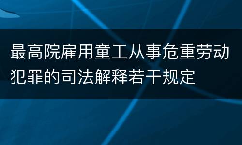 最高院雇用童工从事危重劳动犯罪的司法解释若干规定