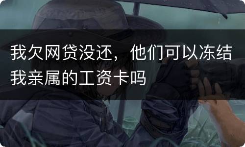 我欠网贷没还，他们可以冻结我亲属的工资卡吗