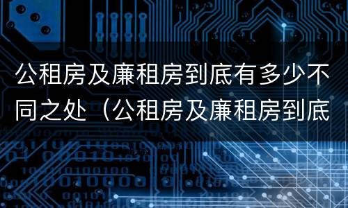 公租房及廉租房到底有多少不同之处（公租房及廉租房到底有多少不同之处呢）