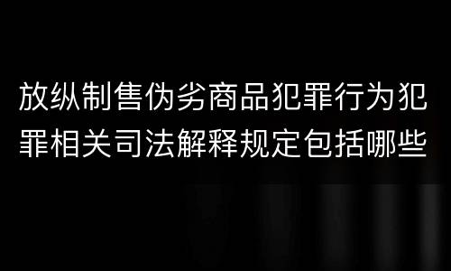 放纵制售伪劣商品犯罪行为犯罪相关司法解释规定包括哪些内容