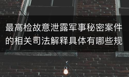 最高检故意泄露军事秘密案件的相关司法解释具体有哪些规定