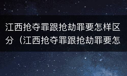 江西抢夺罪跟抢劫罪要怎样区分（江西抢夺罪跟抢劫罪要怎样区分呢）