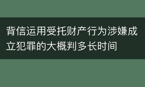 背信运用受托财产行为涉嫌成立犯罪的大概判多长时间