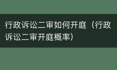 行政诉讼二审如何开庭（行政诉讼二审开庭概率）