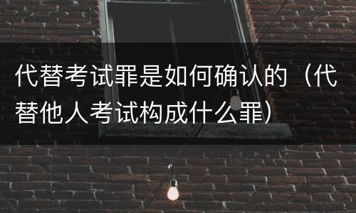代替考试罪是如何确认的（代替他人考试构成什么罪）
