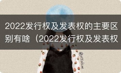 2022发行权及发表权的主要区别有啥（2022发行权及发表权的主要区别有啥）