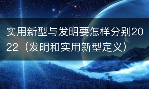 实用新型与发明要怎样分别2022（发明和实用新型定义）