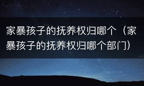 家暴孩子的抚养权归哪个（家暴孩子的抚养权归哪个部门）