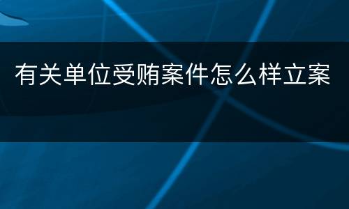 有关单位受贿案件怎么样立案
