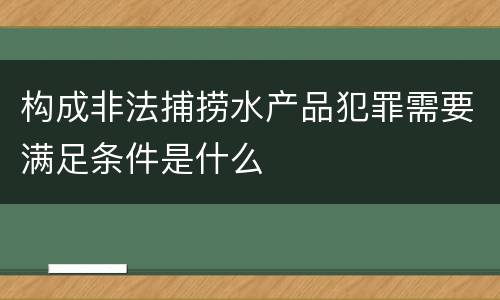 构成非法捕捞水产品犯罪需要满足条件是什么