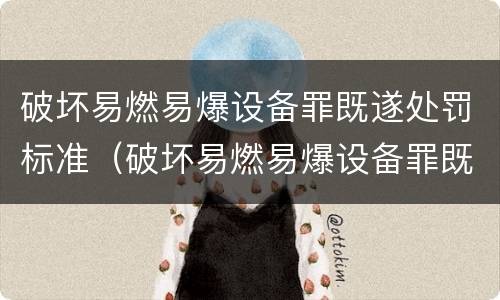 破坏易燃易爆设备罪既遂处罚标准（破坏易燃易爆设备罪既遂处罚标准是多少）