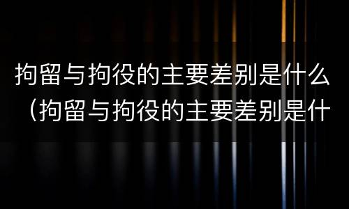 拘留与拘役的主要差别是什么（拘留与拘役的主要差别是什么意思）
