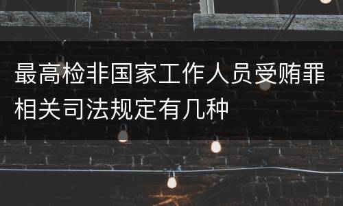 最高检非国家工作人员受贿罪相关司法规定有几种