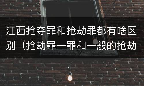 江西抢夺罪和抢劫罪都有啥区别（抢劫罪一罪和一般的抢劫罪）
