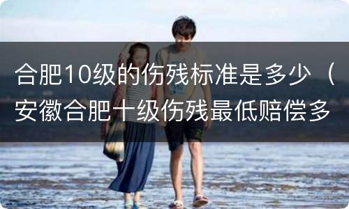 合肥10级的伤残标准是多少（安徽合肥十级伤残最低赔偿多少）