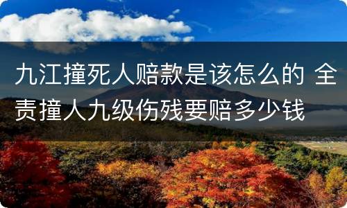 九江撞死人赔款是该怎么的 全责撞人九级伤残要赔多少钱