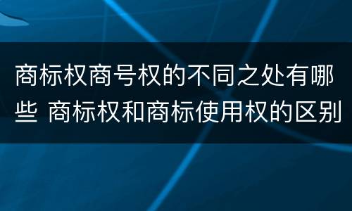 商标权商号权的不同之处有哪些 商标权和商标使用权的区别