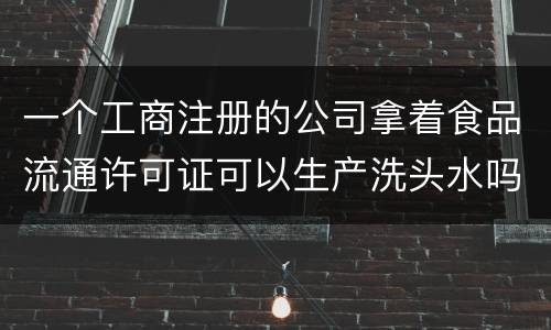 一个工商注册的公司拿着食品流通许可证可以生产洗头水吗