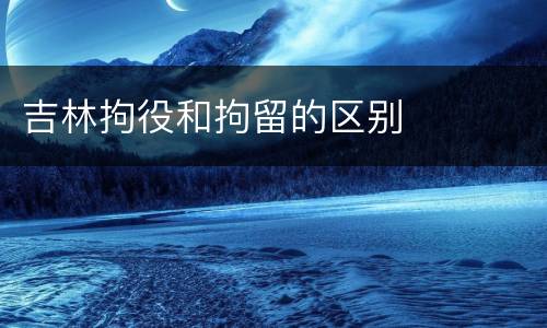 吉林拘役和拘留的区别