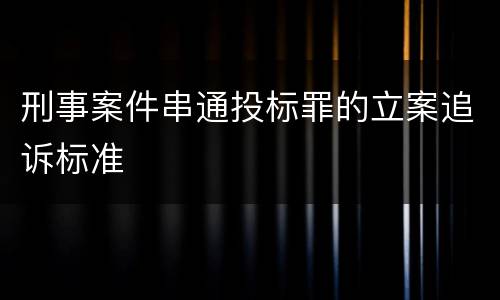刑事案件串通投标罪的立案追诉标准