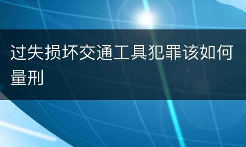 过失损坏交通工具犯罪该如何量刑