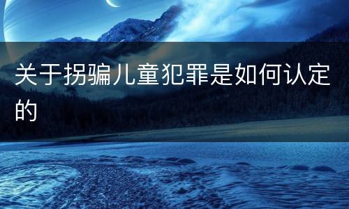 关于拐骗儿童犯罪是如何认定的