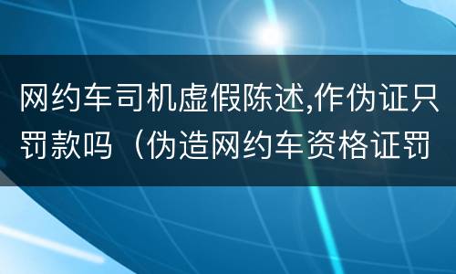 网约车司机虚假陈述,作伪证只罚款吗（伪造网约车资格证罚款多少）