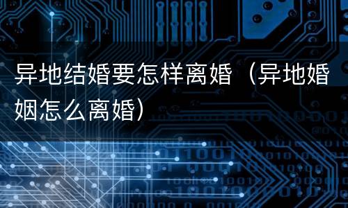 异地结婚要怎样离婚（异地婚姻怎么离婚）