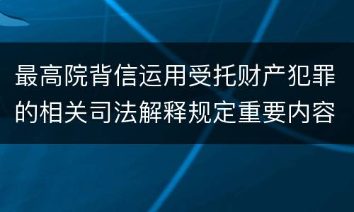 最高院背信运用受托财产犯罪的相关司法解释规定重要内容都有哪些