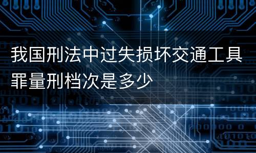 我国刑法中过失损坏交通工具罪量刑档次是多少