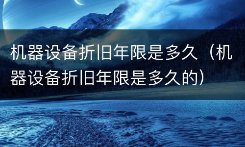 机器设备折旧年限是多久（机器设备折旧年限是多久的）