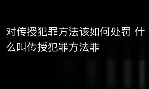 对传授犯罪方法该如何处罚 什么叫传授犯罪方法罪