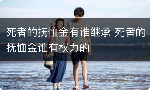 死者的抚恤金有谁继承 死者的抚恤金谁有权力的