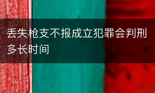 丢失枪支不报成立犯罪会判刑多长时间