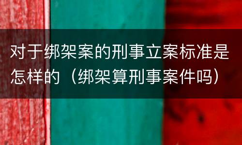 对于绑架案的刑事立案标准是怎样的（绑架算刑事案件吗）