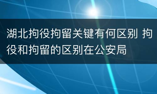 湖北拘役拘留关键有何区别 拘役和拘留的区别在公安局