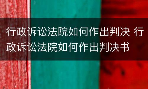 行政诉讼法院如何作出判决 行政诉讼法院如何作出判决书