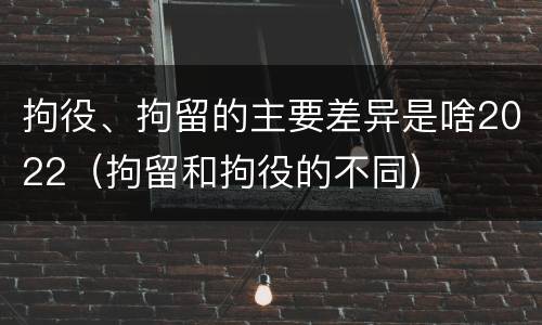 拘役、拘留的主要差异是啥2022（拘留和拘役的不同）